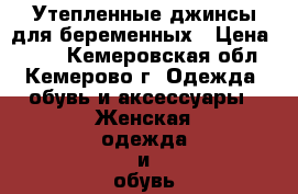 Утепленные джинсы для беременных › Цена ­ 750 - Кемеровская обл., Кемерово г. Одежда, обувь и аксессуары » Женская одежда и обувь   